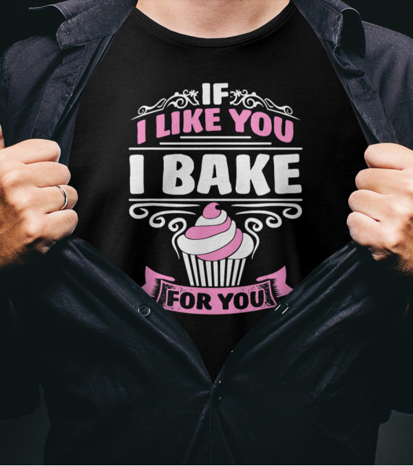 IF I LIKE YOU I BAKE FOR YOU CUPCAKE CAKE BAKER T-Shirt