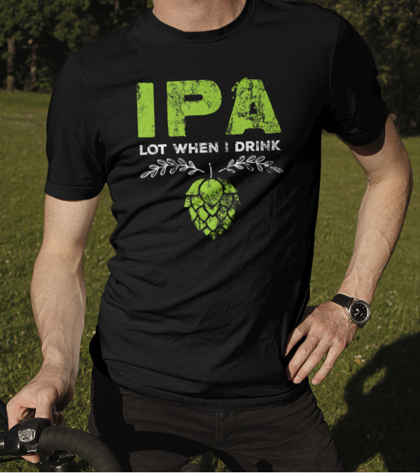 IPA Lot When I Drink Funny Beer Drinker’s Hops T-Shirt