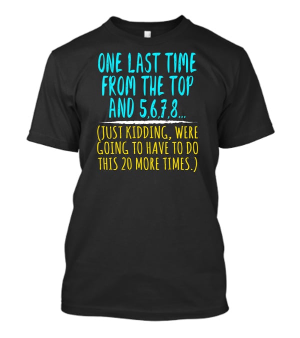 One Last Time From The Top And 5 6 7 8 Just Kidding Going To Have To Do This 20 More Times Dance Teacher T-Shirt