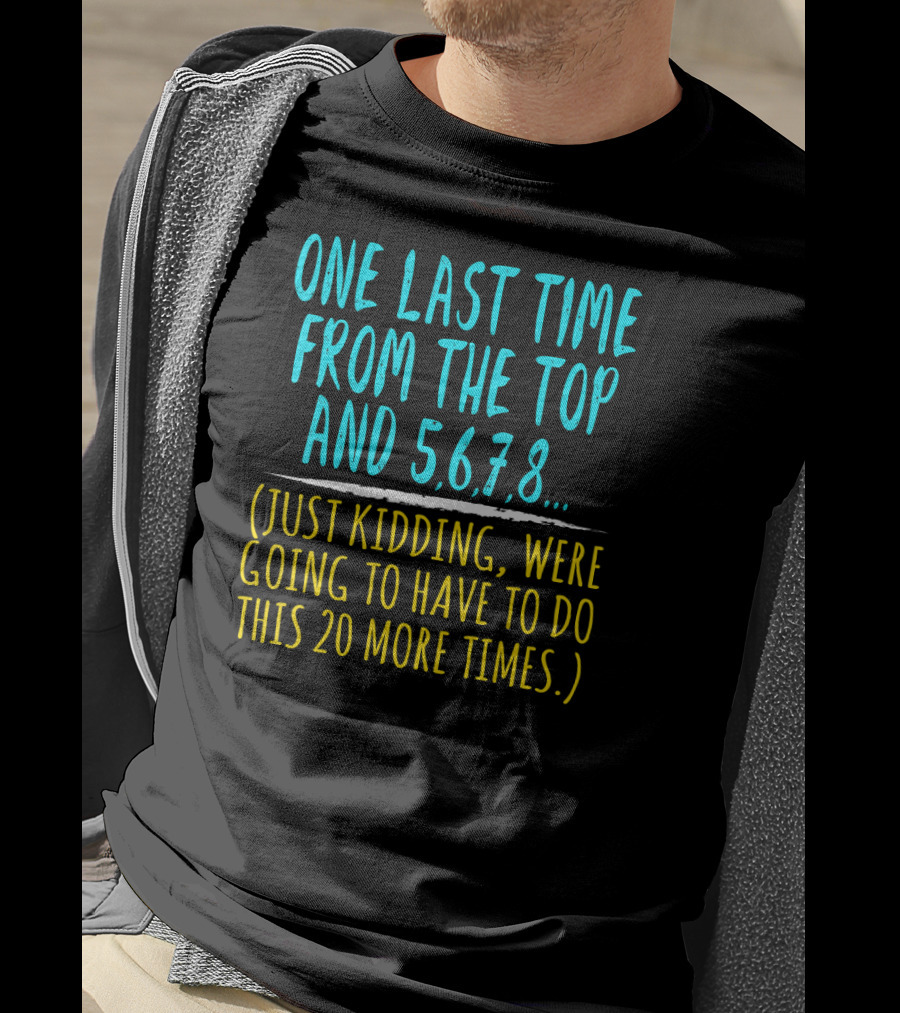 One Last Time From The Top And 5 6 7 8 Just Kidding Going To Have To Do This 20 More Times Dance Teacher T-Shirt