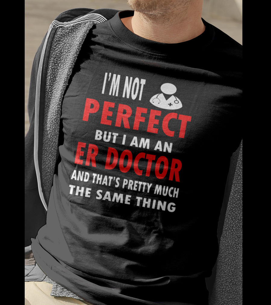 I'm Not Perfect But I Am An ER Doctor And That's Pretty Much The Same Thing T-Shirt
