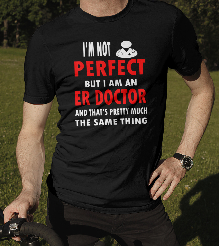 I'm Not Perfect But I Am An ER Doctor And That's Pretty Much The Same Thing T-Shirt