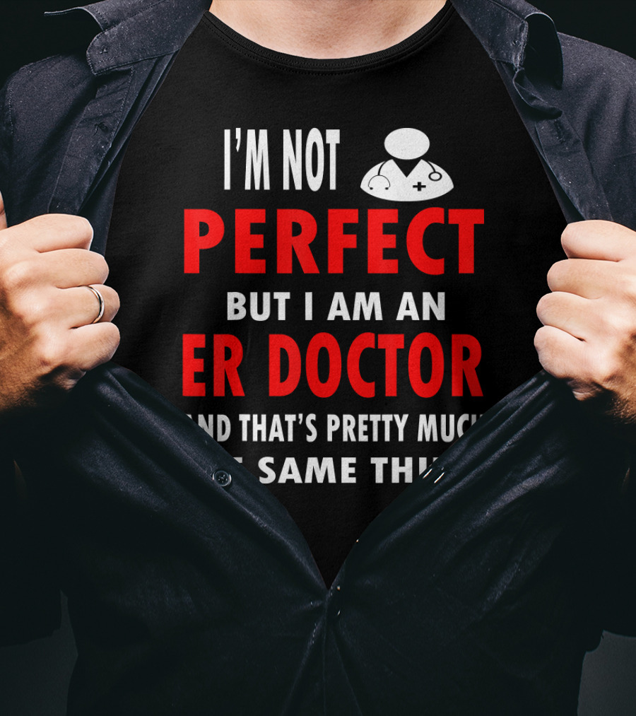 I'm Not Perfect But I Am An ER Doctor And That's Pretty Much The Same Thing T-Shirt