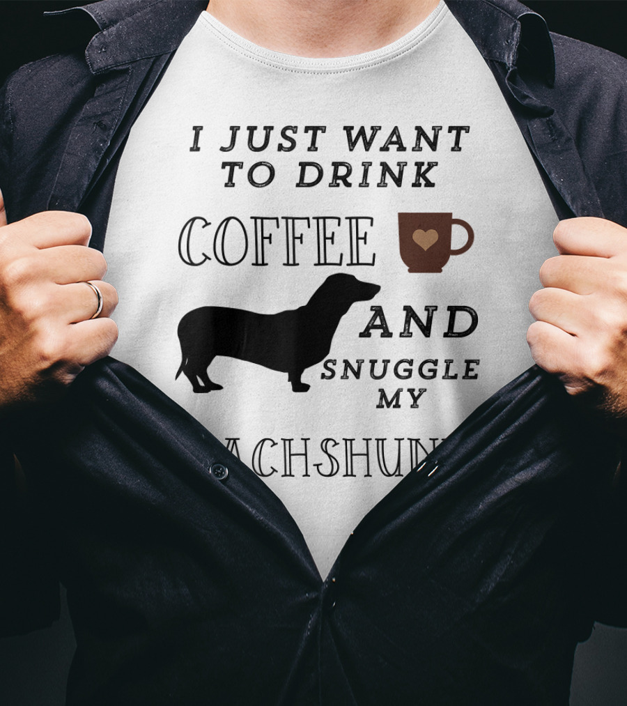 I Just Want To Drink Coffee And Snuggle My Dachshund T-Shirt