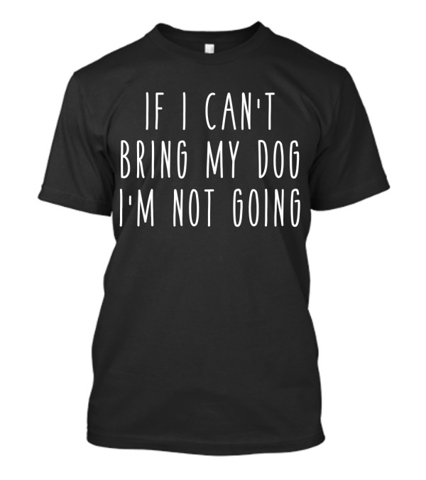 If I Can't Bring My Dog I'm Not Going T-Shirt