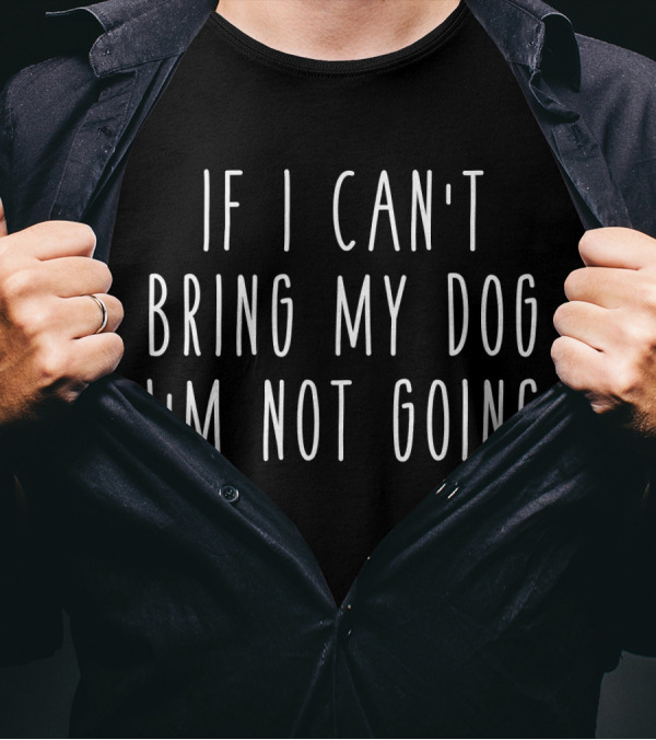 If I Can't Bring My Dog I'm Not Going T-Shirt