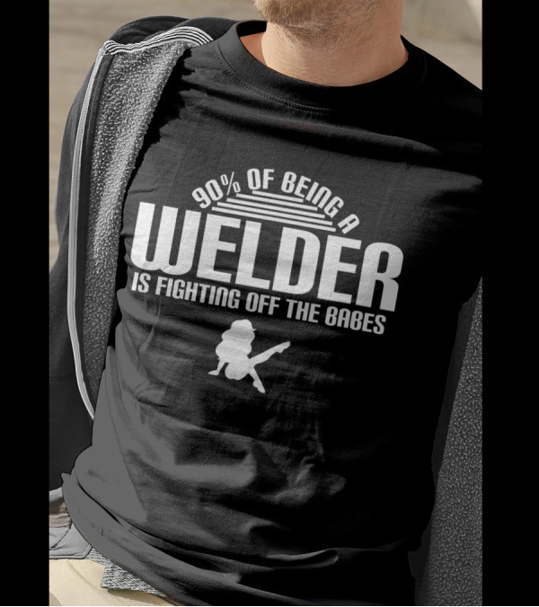90 Of Being A Welder Is Fighting Off The Babes T-Shirt