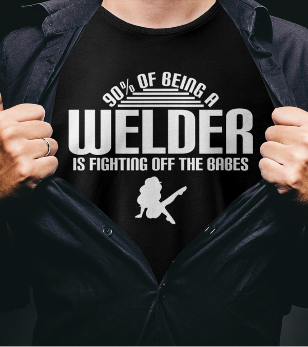 90 Of Being A Welder Is Fighting Off The Babes T-Shirt