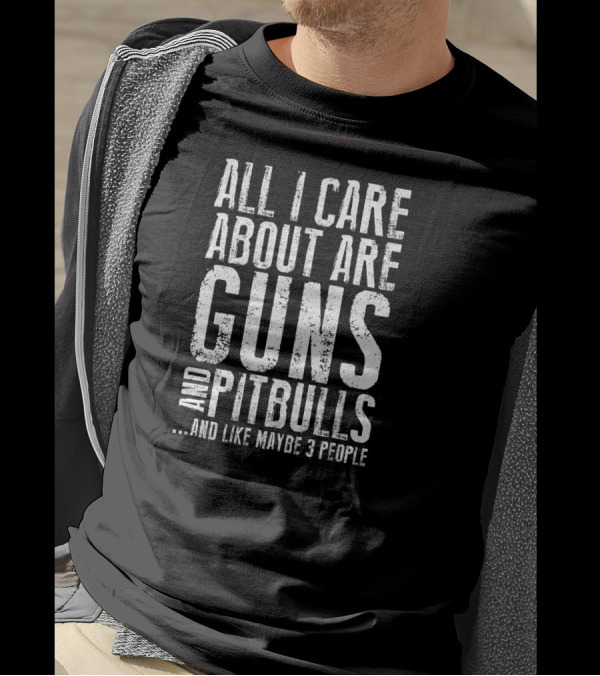 All I Care About Are Guns And Pitbulls And Like Maybe 3 People T-Shirt
