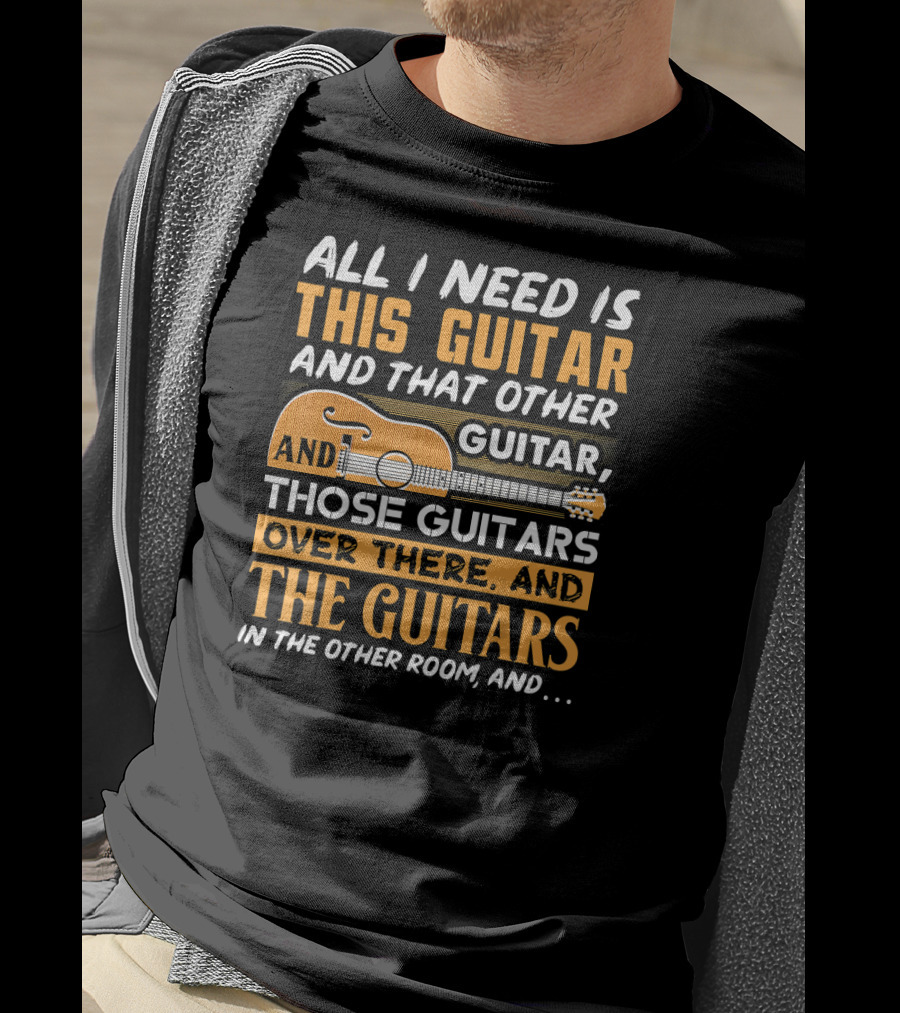 All I Need Is This Guitar And That Other Guitar And Those Guitars Over There And The Guitars IN The Other Room And… T-Shirt