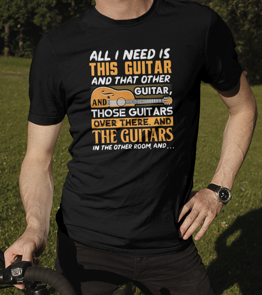 All I Need Is This Guitar And That Other Guitar And Those Guitars Over There And The Guitars IN The Other Room And… T-Shirt