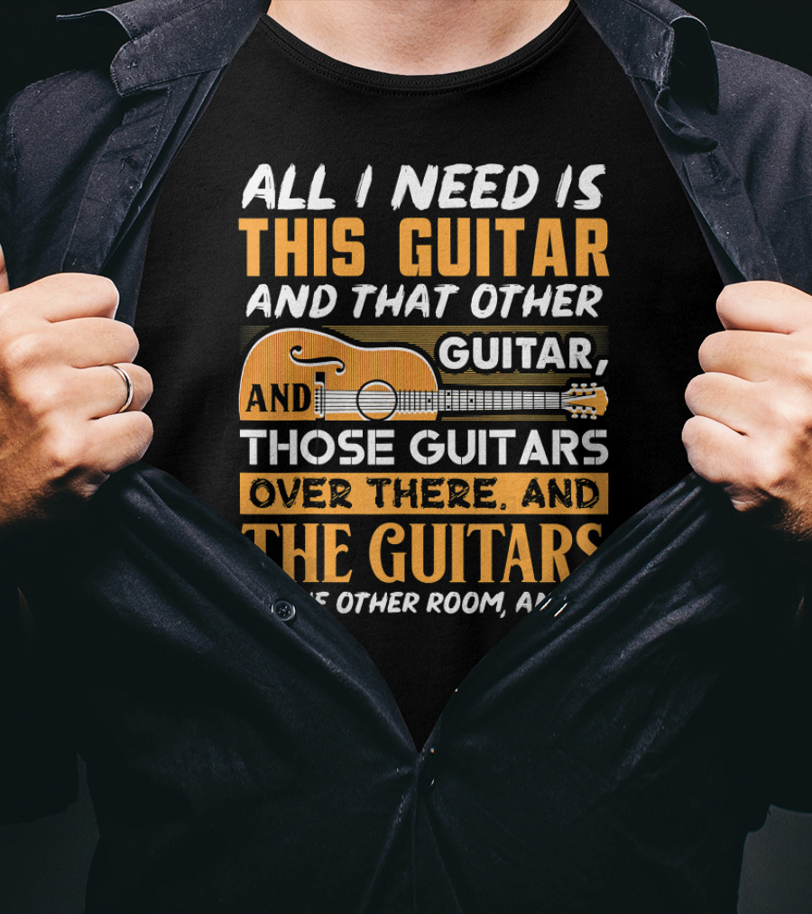 All I Need Is This Guitar And That Other Guitar And Those Guitars Over There And The Guitars IN The Other Room And… T-Shirt