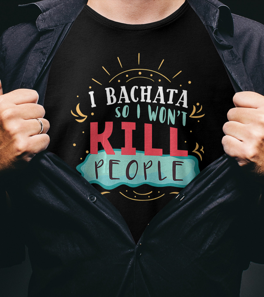 I Bachata So I Won't Kill People Latin Dance Lovers T-Shirt
