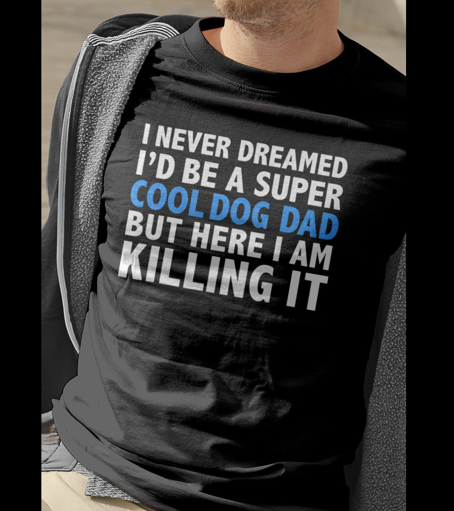 I Never Dreamed I’d Be A Super Cool Dog Dad But Here I Am Killing It T-Shirt