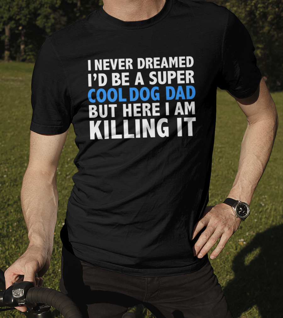 I Never Dreamed I’d Be A Super Cool Dog Dad But Here I Am Killing It T-Shirt