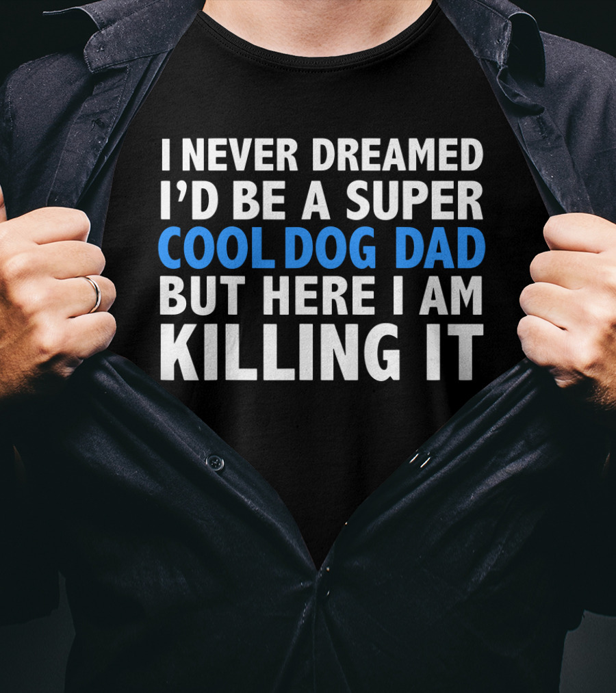 I Never Dreamed I’d Be A Super Cool Dog Dad But Here I Am Killing It T-Shirt