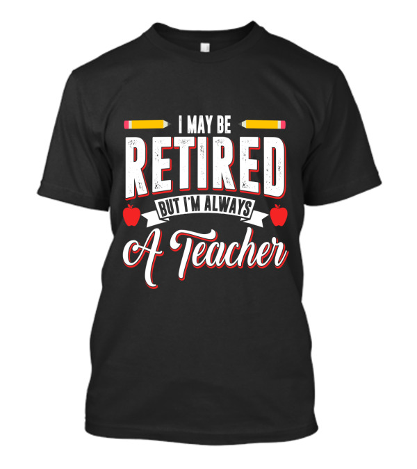I May Be Retired But I'm Always A Teacher With Pencils And Apples T-Shirt
