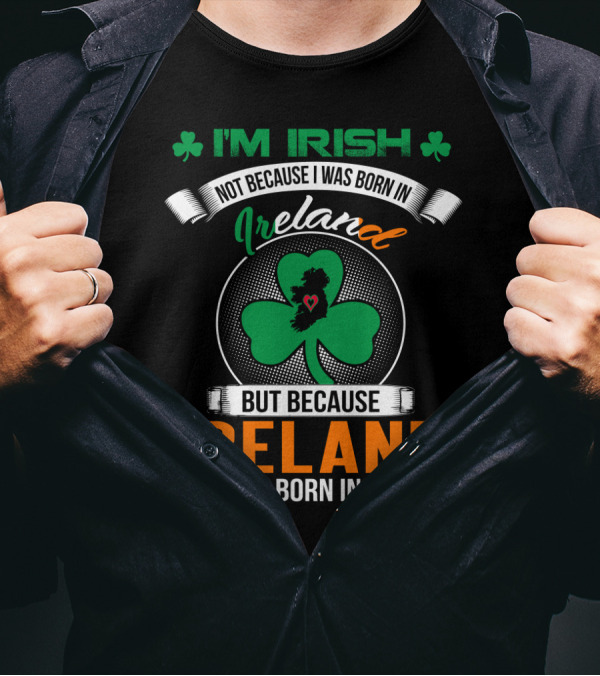 I'm Irish Not Because I Was Born In Ireland But Because Ireland Was Born In Me T-Shirt