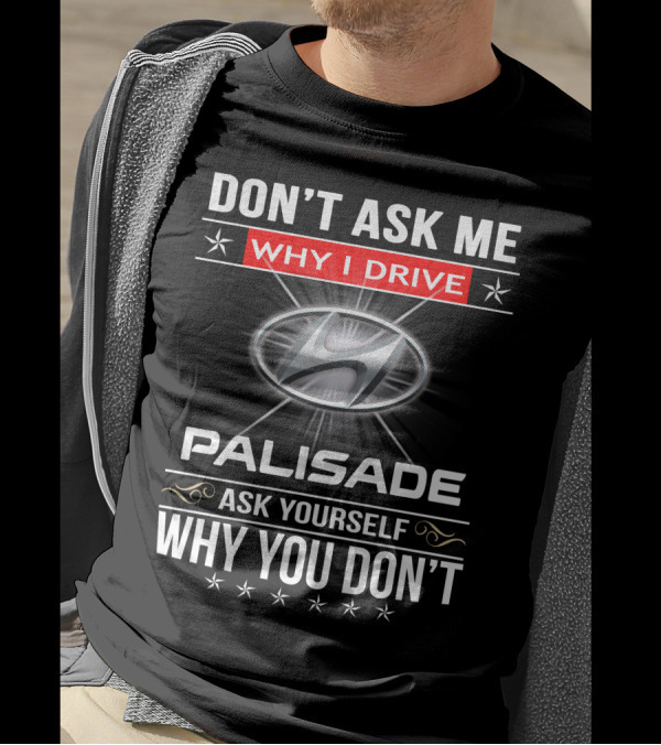 DON'T ASK ME WHY I DRIVE HYUNDAI PALISADE ASK YOURSELF WHY YOU DON'T T-Shirt