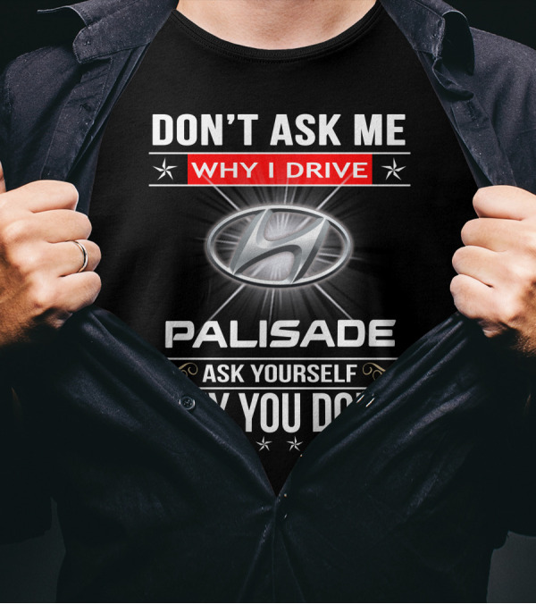 DON'T ASK ME WHY I DRIVE HYUNDAI PALISADE ASK YOURSELF WHY YOU DON'T T-Shirt