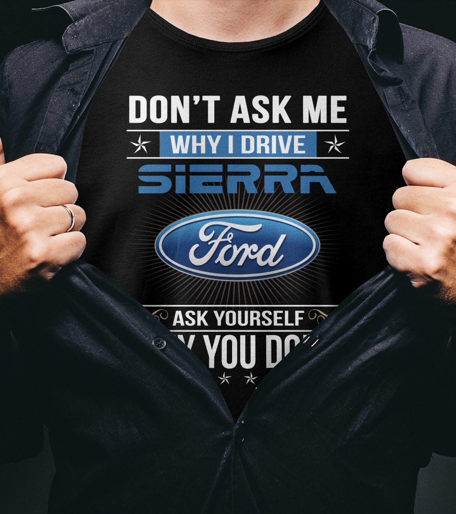 Don't Ask Me Why I Drive Sierra Ford Ask Yourself Why You Don't T-Shirt