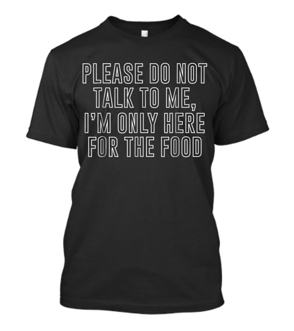 Please Do Not Talk To Me I'm Only Here For The Food T-Shirt