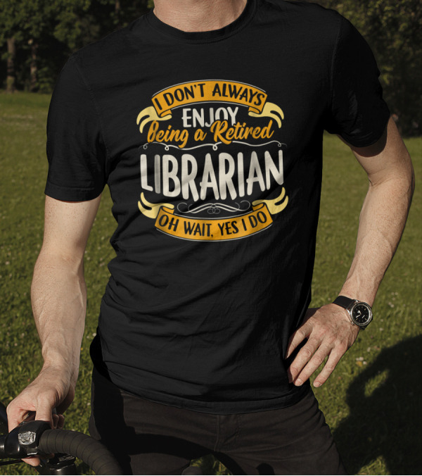 I Don't Always Enjoy Being A Retired Librarian Oh Wait Yes I Do T-Shirt