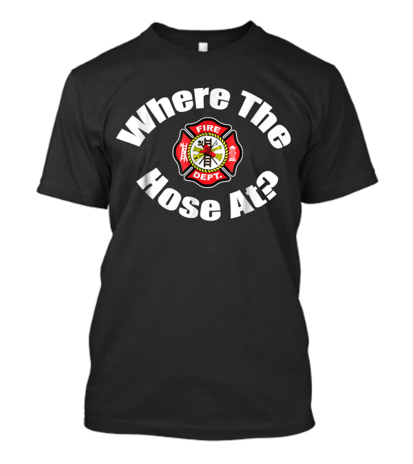Where The Hose At Fire Dept Funny Fireman T-Shirt