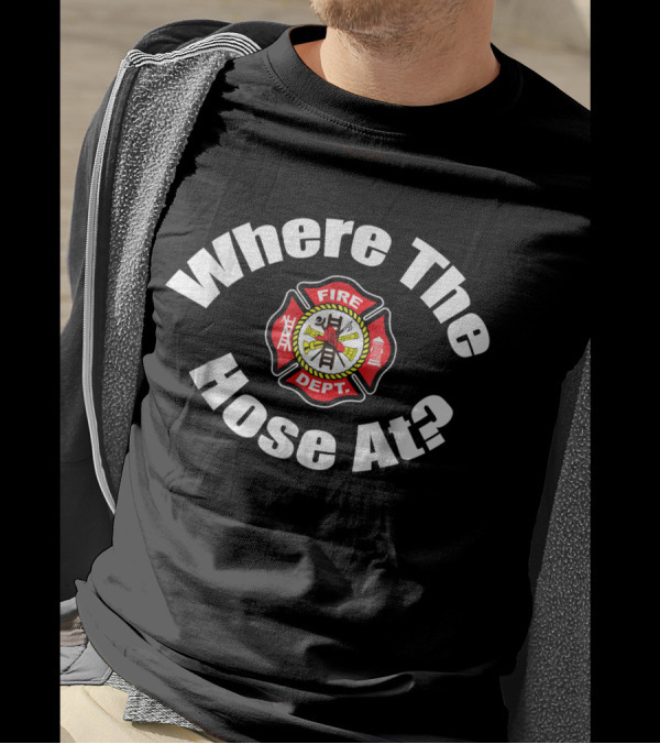 Where The Hose At Fire Dept Funny Fireman T-Shirt