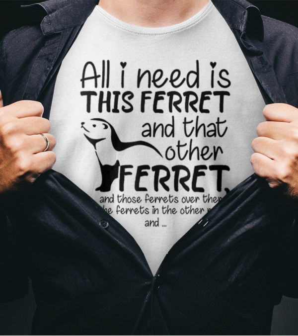All I Need Is This Ferret And That Other Ferret And Those Ferrets Over There And The Ferrets In The Other Room T-Shirt
