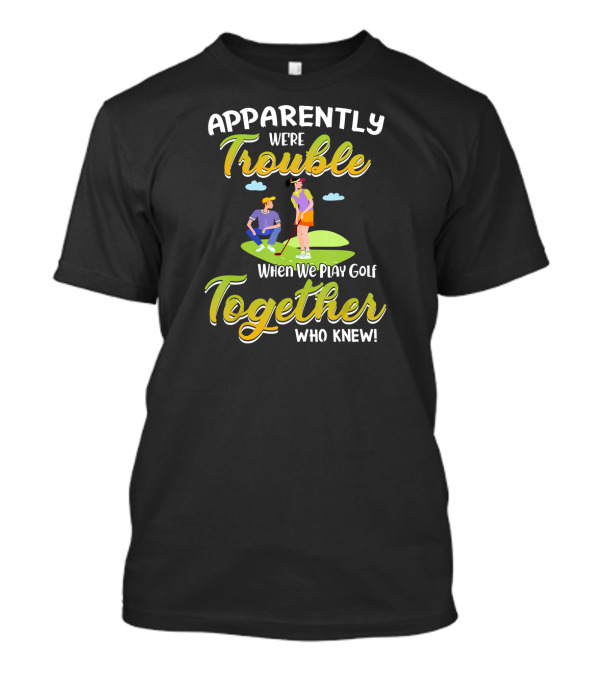 Apparently We're Trouble Together When We Play Golf Who Knew T-Shirt
