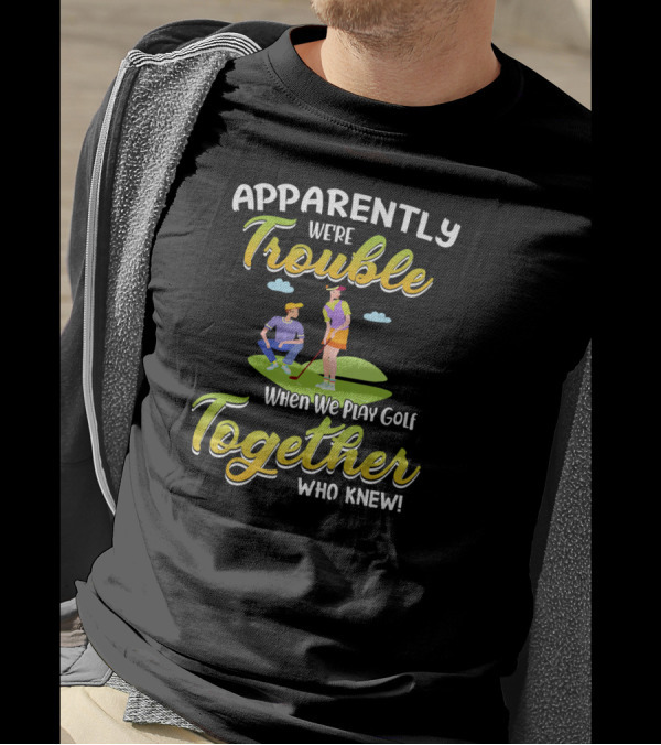 Apparently We're Trouble Together When We Play Golf Who Knew T-Shirt