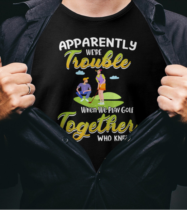Apparently We're Trouble Together When We Play Golf Who Knew T-Shirt