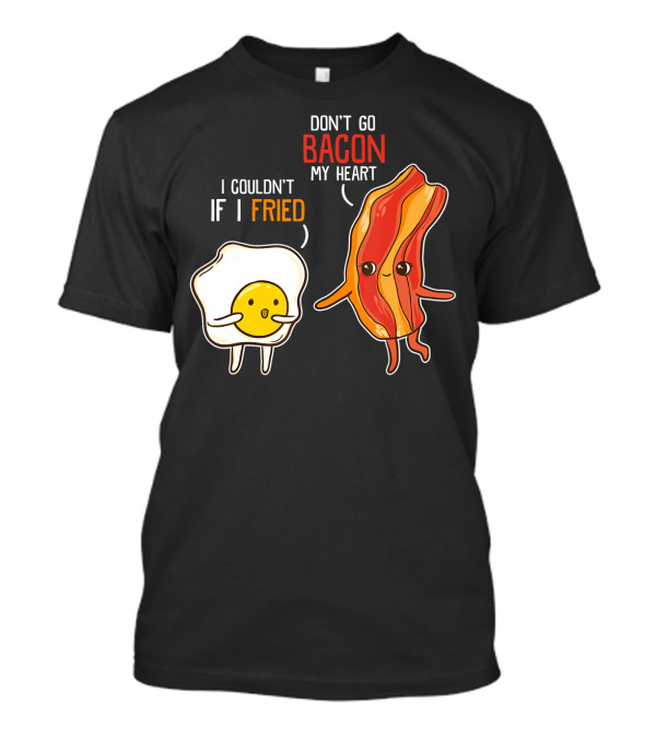 Don't Go Bacon My Heart I Couldn't If I Fried T-Shirt
