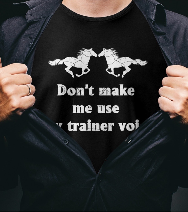 Don't Make Me Use My Trainer Voice Racing Horses T-Shirt
