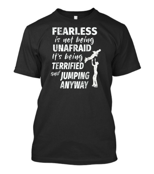 Fearless Is Not Being Unafraid It's Being Terrified And Jumping Anyway Figure Skating T-Shirt