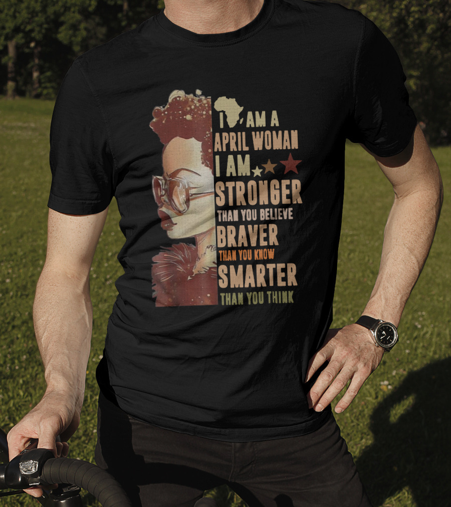 I Am A April Woman I Am Stronger Than You Believe Braver Than You Know Smarter Than You Think Black Girl T-Shirt