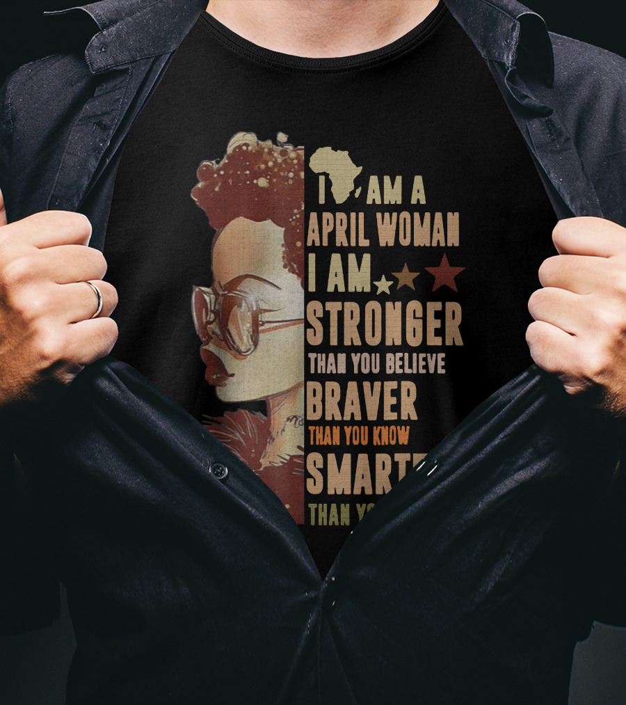 I Am A April Woman I Am Stronger Than You Believe Braver Than You Know Smarter Than You Think Black Girl T-Shirt