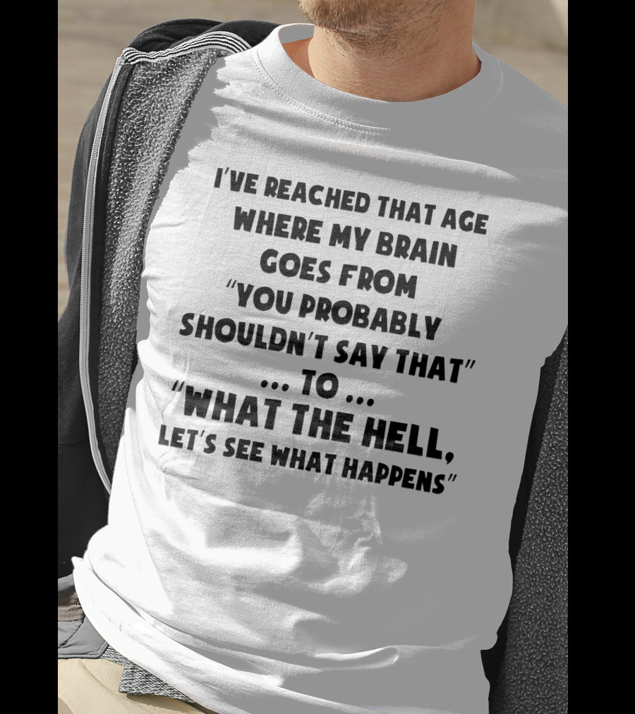I've Reached That Age Where My Brain Goes From You Probably Shouldn't Say That To What The Hell, Let's See What Happens T-Shirt