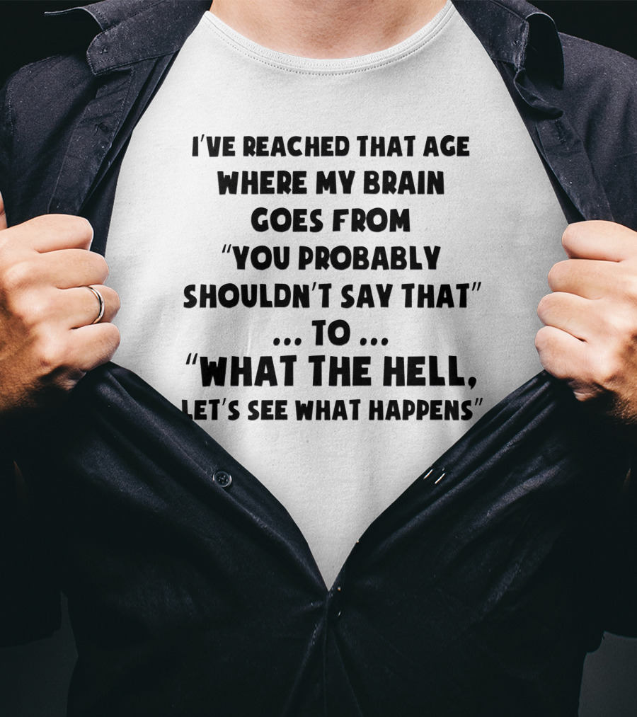 I've Reached That Age Where My Brain Goes From You Probably Shouldn't Say That To What The Hell, Let's See What Happens T-Shirt