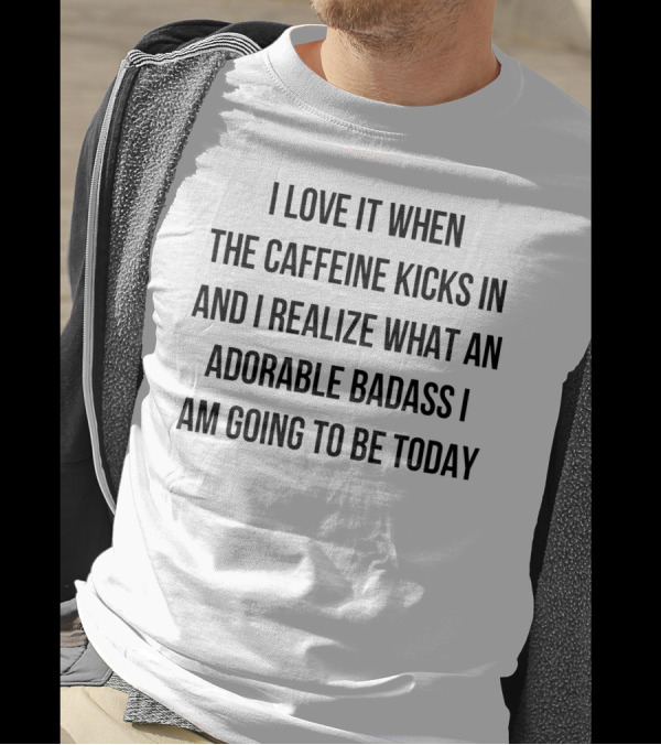 I Love It When The Caffeine Kicks In And I Realize What An Adorable Badass I Am Going To Be Today T-Shirt