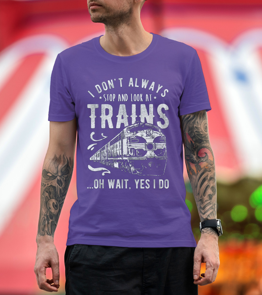 I Don't Always Stop and Look at Trains Oh Wait, Yes I Do T-Shirt