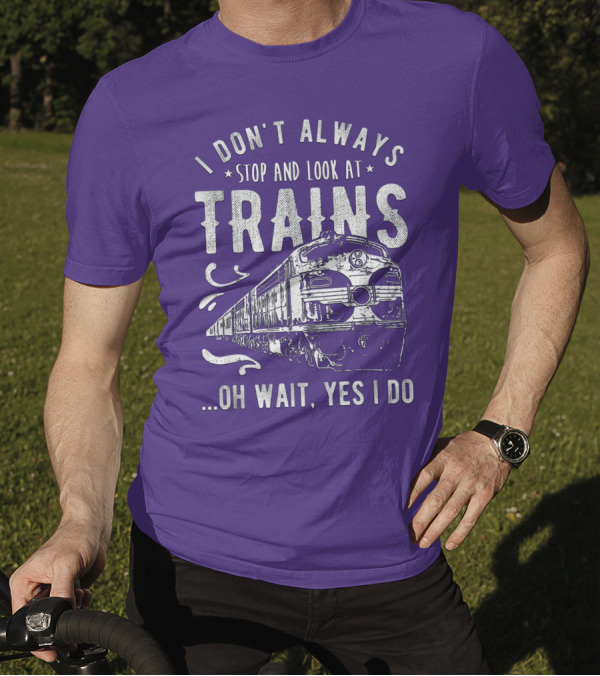 I Don't Always Stop And Look At Trains Oh Wait, Yes I Do T-Shirt