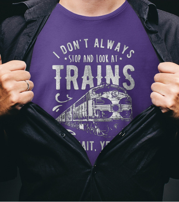 I Don't Always Stop And Look At Trains Oh Wait, Yes I Do T-Shirt