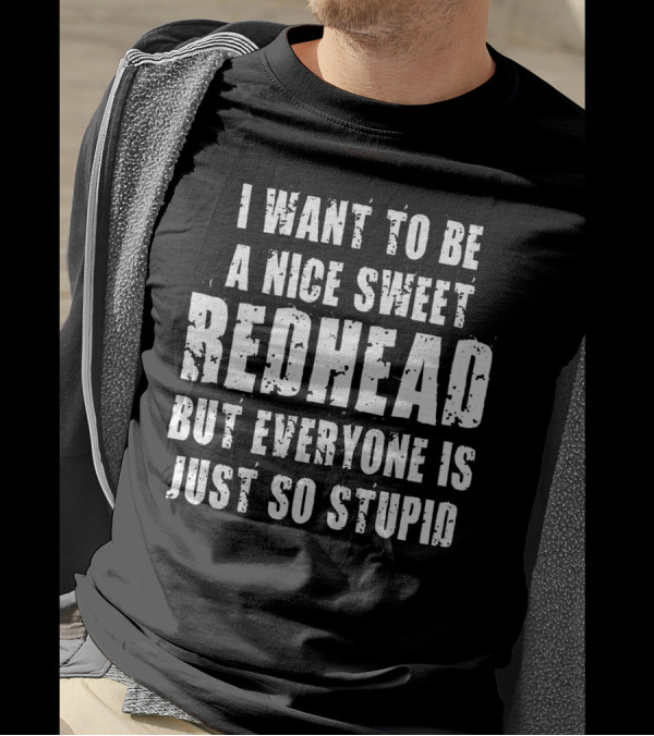 I Want To Be A Nice Sweet Redhead But Everyone Is Just So Stupid T-Shirt