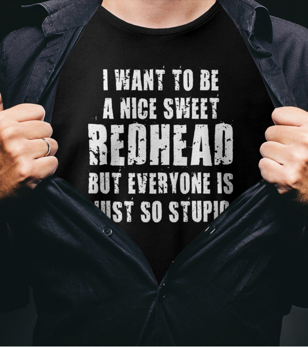 I Want To Be A Nice Sweet Redhead But Everyone Is Just So Stupid T-Shirt