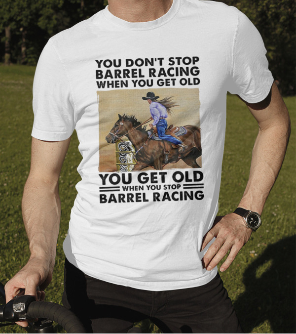 You Don't Stop Barrel Racing When You Get Old You Get Old When You Stop Barrel Racing T-Shirt