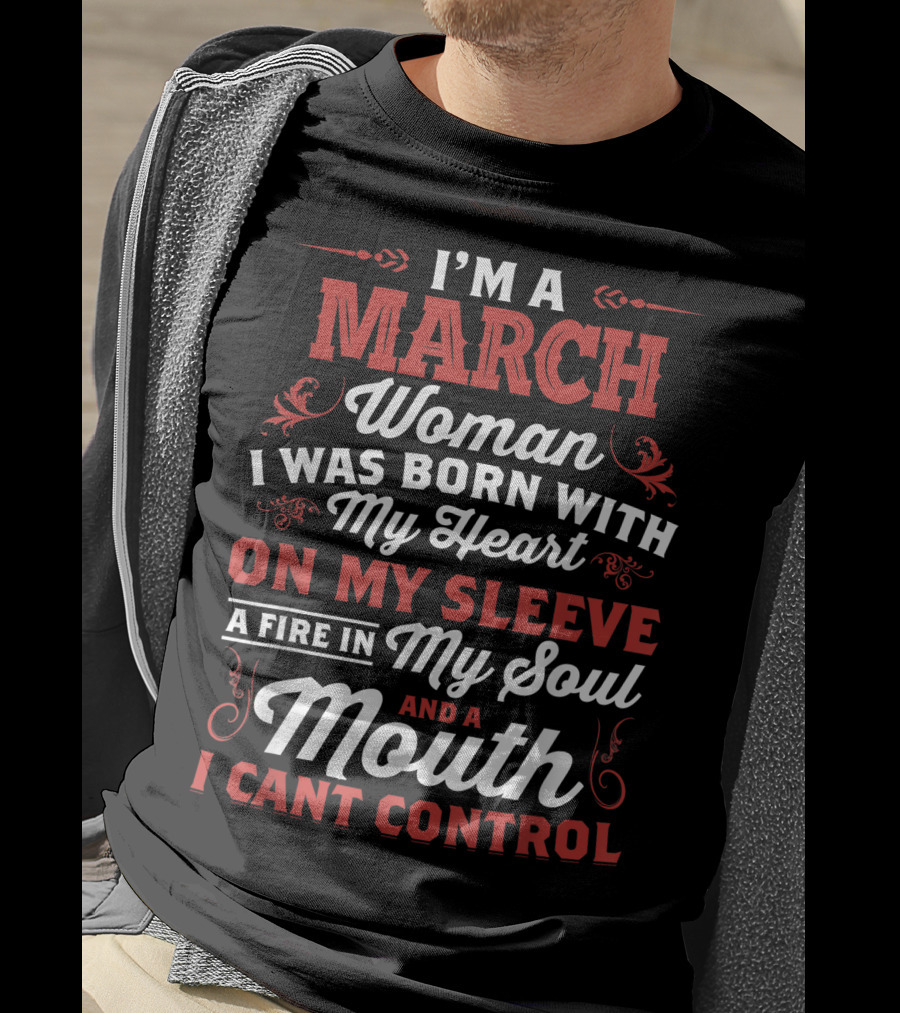 I'm A March Woman Born With My Heart On My Sleeve A Fire In My Soul And A Mouth I Can't Control T-Shirt