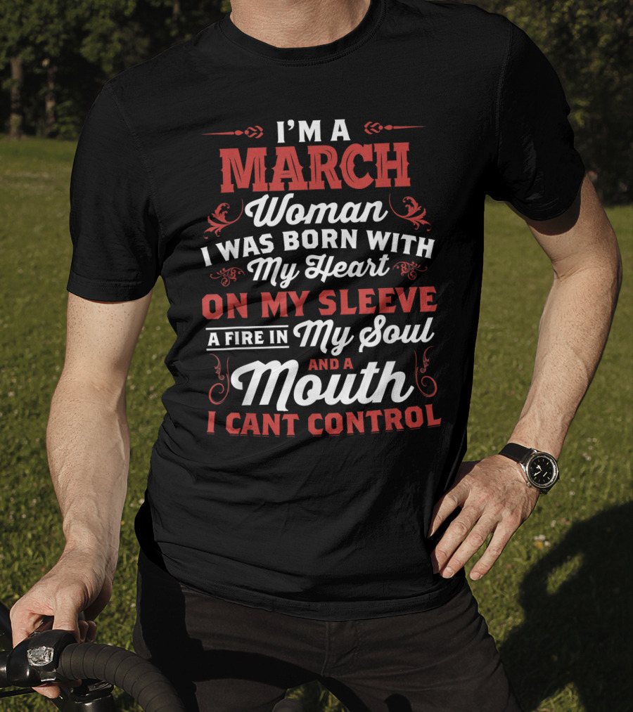I'm A March Woman Born With My Heart On My Sleeve A Fire In My Soul And A Mouth I Can't Control T-Shirt