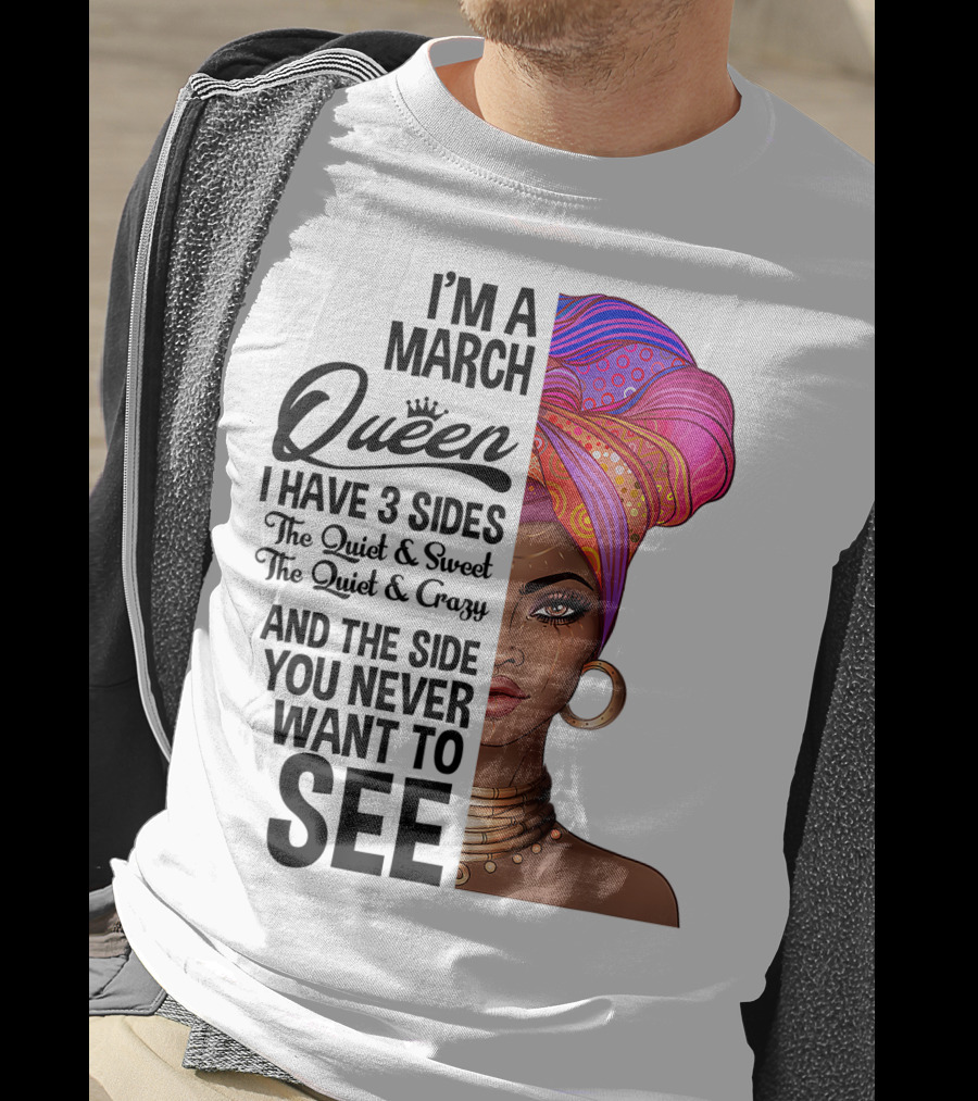 I'm A March Queen I Have 3 Sides The Quiet Sweet Crazy Side You Never Want To See T-Shirt